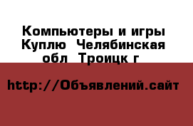 Компьютеры и игры Куплю. Челябинская обл.,Троицк г.